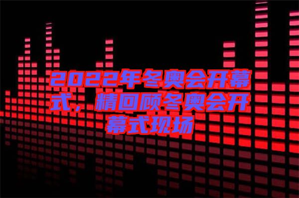 2022年冬奧會(huì)開幕式，精回顧冬奧會(huì)開幕式現(xiàn)場(chǎng)