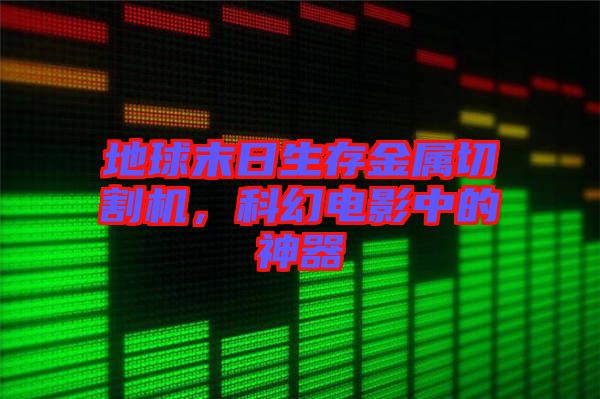 地球末日生存金屬切割機，科幻電影中的神器