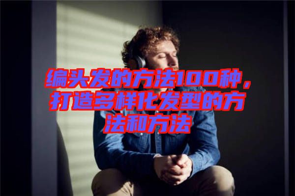 編頭發(fā)的方法100種，打造多樣化發(fā)型的方法和方法