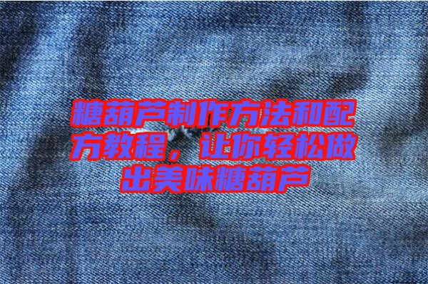 糖葫蘆制作方法和配方教程，讓你輕松做出美味糖葫蘆