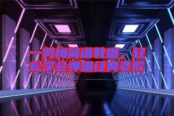 一剪梅簡(jiǎn)譜教唱，輕松學(xué)會(huì)彈唱經(jīng)典老歌