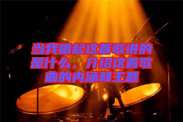 當(dāng)我唱起這首歌講的是什么，介紹這首歌曲的內(nèi)涵和主題