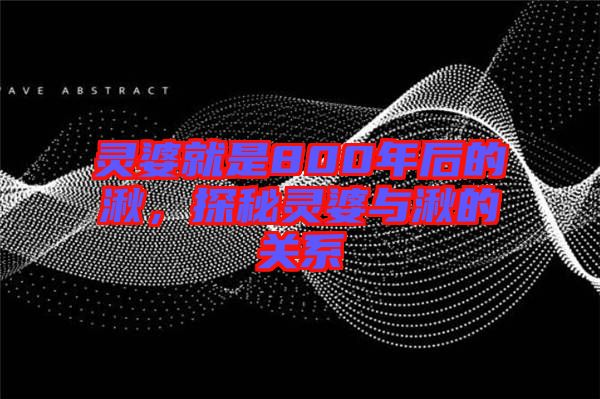 靈婆就是800年后的湫，探秘靈婆與湫的關(guān)系