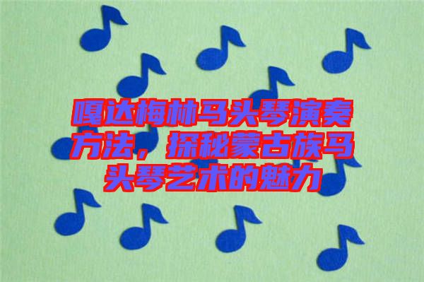 嘎達(dá)梅林馬頭琴演奏方法，探秘蒙古族馬頭琴藝術(shù)的魅力