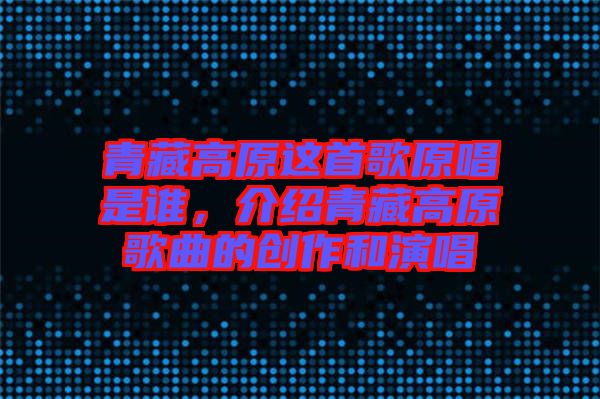 青藏高原這首歌原唱是誰，介紹青藏高原歌曲的創(chuàng)作和演唱