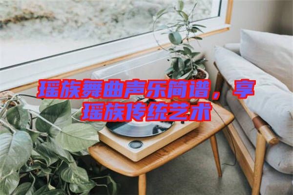 瑤族舞曲聲樂簡譜，享瑤族傳統(tǒng)藝術(shù)