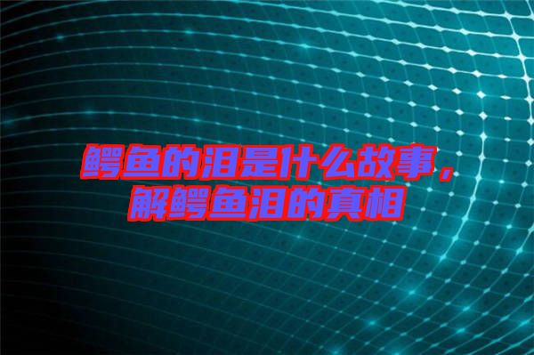 鱷魚的淚是什么故事，解鱷魚淚的真相