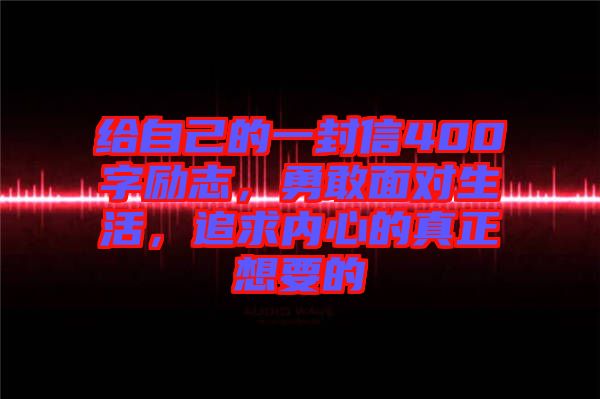 給自己的一封信400字勵(lì)志，勇敢面對生活，追求內(nèi)心的真正想要的