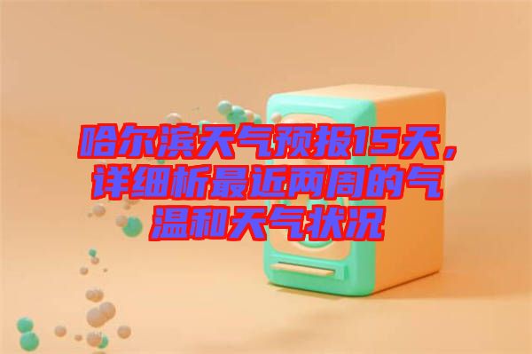 哈爾濱天氣預(yù)報15天，詳細(xì)析最近兩周的氣溫和天氣狀況