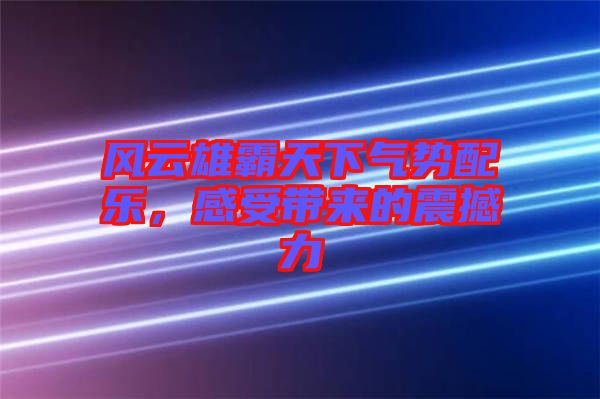 風(fēng)云雄霸天下氣勢配樂，感受帶來的震撼力