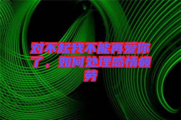 對(duì)不起我不能再愛(ài)你了，如何處理感情疲勞