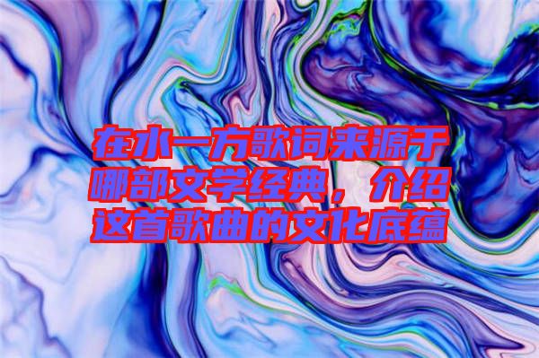 在水一方歌詞來(lái)源于哪部文學(xué)經(jīng)典，介紹這首歌曲的文化底蘊(yùn)