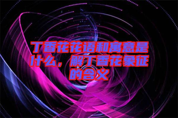 丁香花花語和寓意是什么，解丁香花象征的含義
