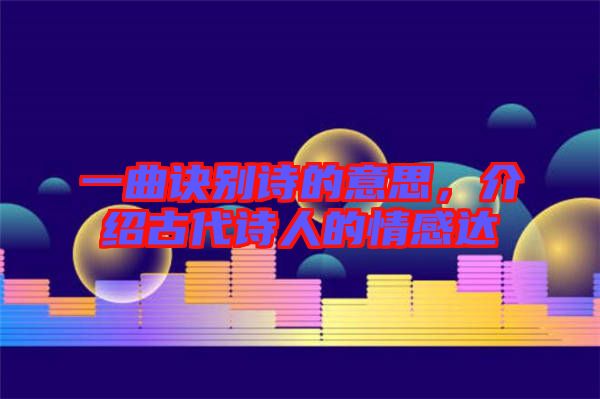 一曲訣別詩的意思，介紹古代詩人的情感達(dá)