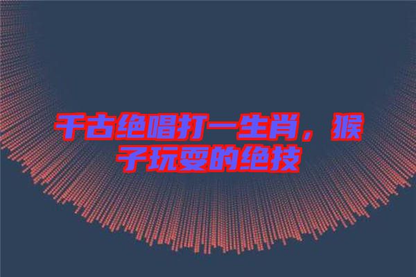 千古絕唱打一生肖，猴子玩耍的絕技