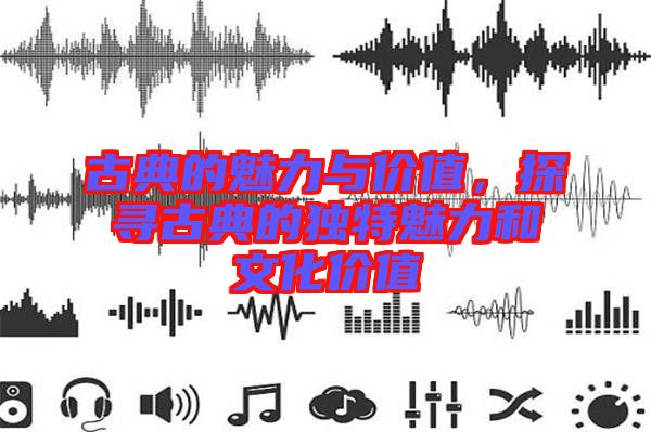古典的魅力與價值，探尋古典的獨特魅力和文化價值