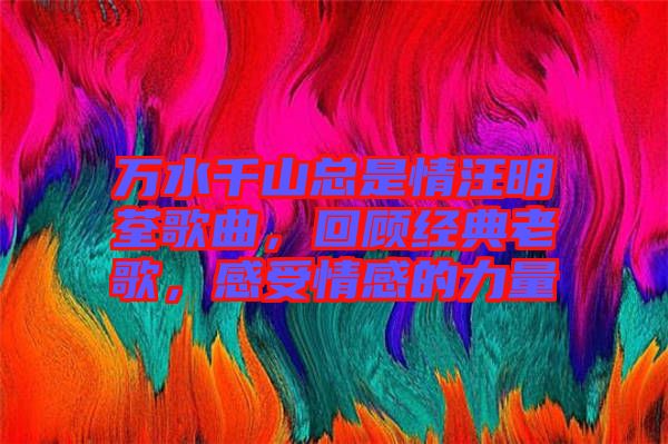 萬(wàn)水千山總是情汪明荃歌曲，回顧經(jīng)典老歌，感受情感的力量