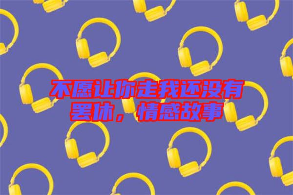 不愿讓你走我還沒有罷休，情感故事