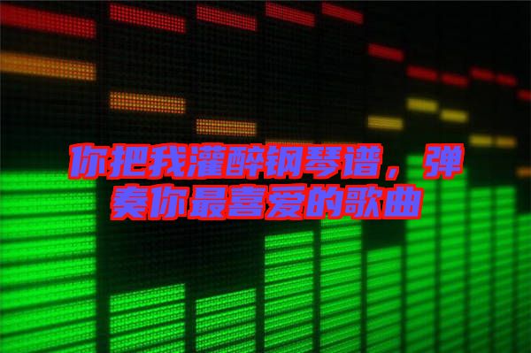 你把我灌醉鋼琴譜，彈奏你最喜愛的歌曲