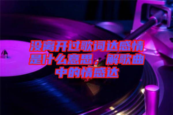 沒離開過歌詞達(dá)感情是什么意思，解歌曲中的情感達(dá)
