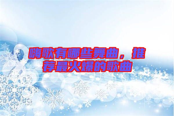 嗨歌有哪些舞曲，推薦最火爆的歌曲