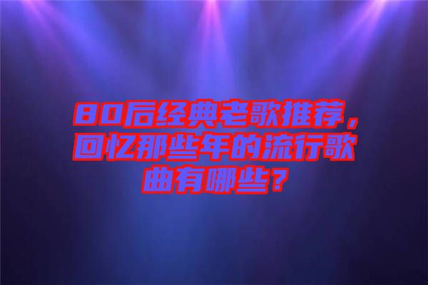 80后經(jīng)典老歌推薦，回憶那些年的流行歌曲有哪些？