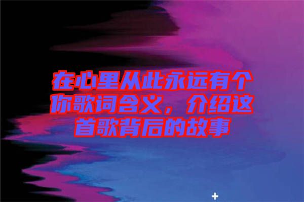 在心里從此永遠有個你歌詞含義，介紹這首歌背后的故事