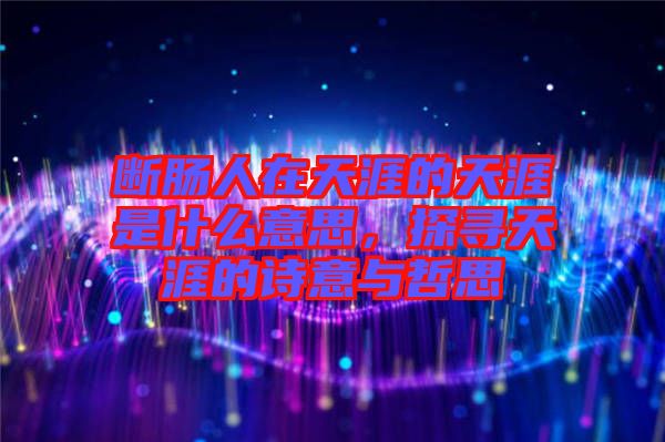 斷腸人在天涯的天涯是什么意思，探尋天涯的詩意與哲思