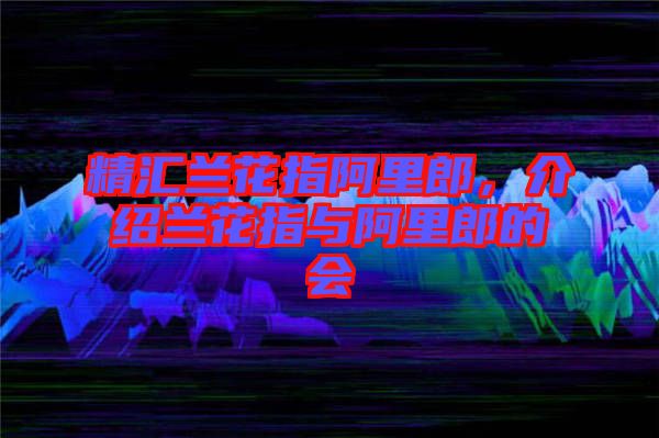 精匯蘭花指阿里郎，介紹蘭花指與阿里郎的會(huì)
