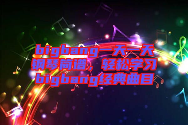 bigbang一天一天鋼琴簡(jiǎn)譜，輕松學(xué)習(xí)bigbang經(jīng)典曲目