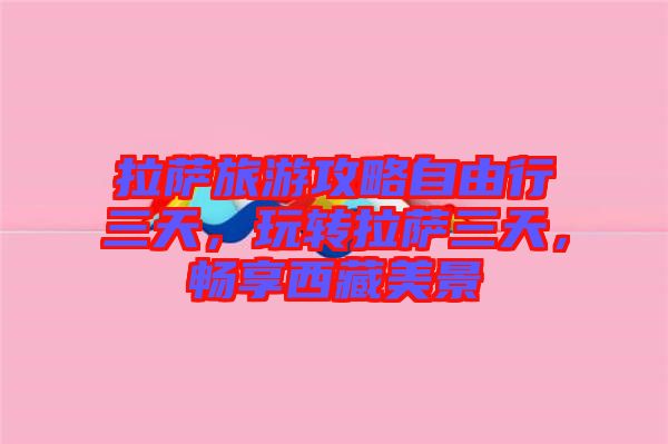 拉薩旅游攻略自由行三天，玩轉(zhuǎn)拉薩三天，暢享西藏美景