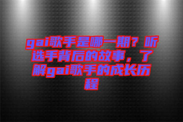 gai歌手是哪一期？聽選手背后的故事，了解gai歌手的成長(zhǎng)歷程