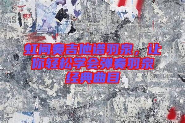 虹間奏吉他譜羽泉，讓你輕松學(xué)會(huì)彈奏羽泉經(jīng)典曲目