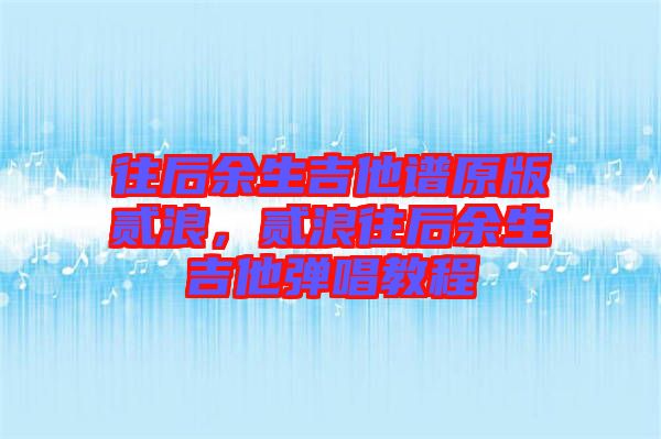 往后余生吉他譜原版貳浪，貳浪往后余生吉他彈唱教程