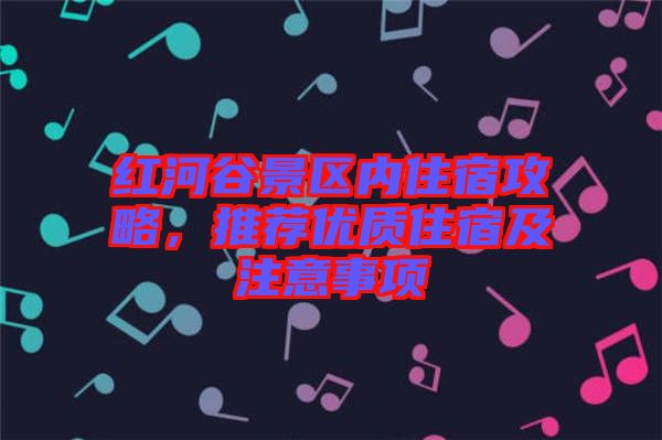 紅河谷景區(qū)內(nèi)住宿攻略，推薦優(yōu)質(zhì)住宿及注意事項
