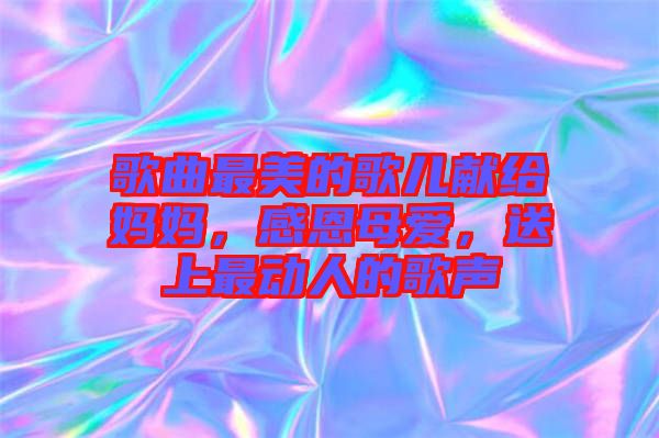 歌曲最美的歌兒獻給媽媽，感恩母愛，送上最動人的歌聲