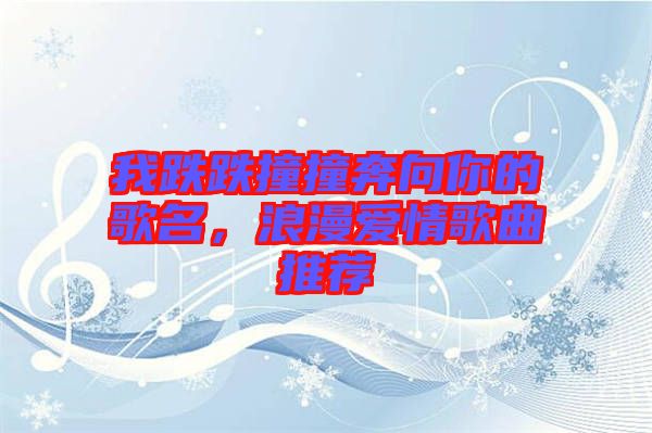 我跌跌撞撞奔向你的歌名，浪漫愛情歌曲推薦