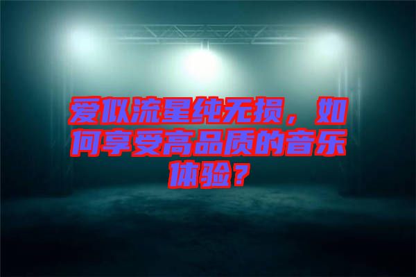 愛似流星純無損，如何享受高品質(zhì)的音樂體驗？