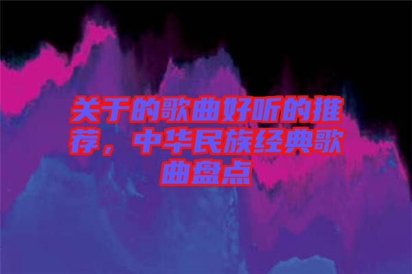 關(guān)于的歌曲好聽的推薦，中華民族經(jīng)典歌曲盤點