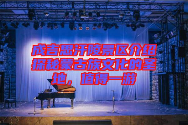 成吉思汗陵景區(qū)介紹探秘蒙古族文化的圣地，值得一游