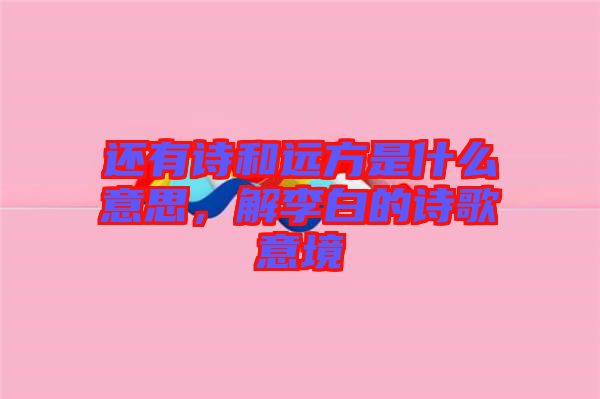 還有詩和遠方是什么意思，解李白的詩歌意境
