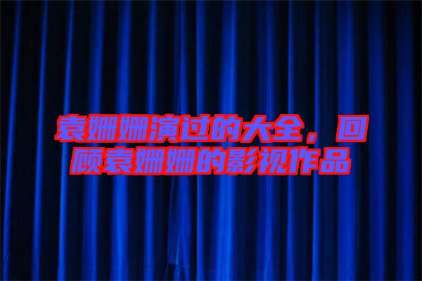 袁姍姍演過的大全，回顧袁姍姍的影視作品