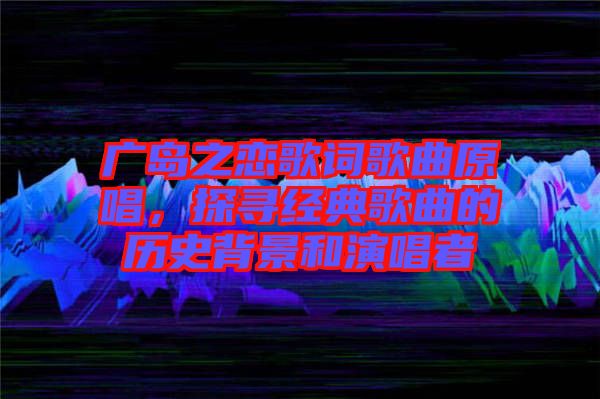 廣島之戀歌詞歌曲原唱，探尋經(jīng)典歌曲的歷史背景和演唱者