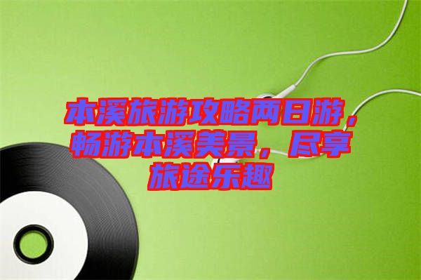 本溪旅游攻略兩日游，暢游本溪美景，盡享旅途樂(lè)趣