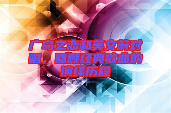 廣島之戀和莫文蔚對(duì)唱，回顧經(jīng)典歌曲的演繹歷程