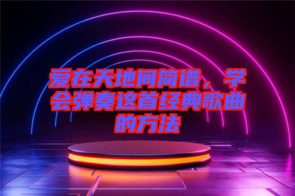 愛在天地間簡譜，學(xué)會(huì)彈奏這首經(jīng)典歌曲的方法