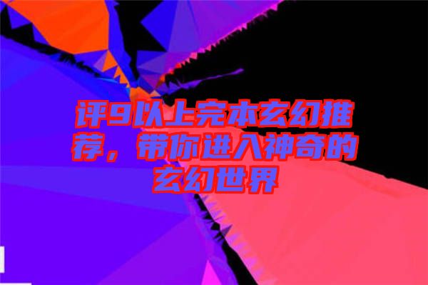 評9以上完本玄幻推薦，帶你進(jìn)入神奇的玄幻世界