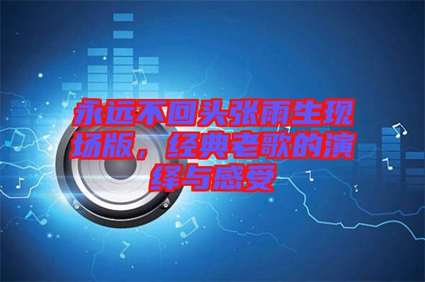 永遠不回頭張雨生現(xiàn)場版，經(jīng)典老歌的演繹與感受