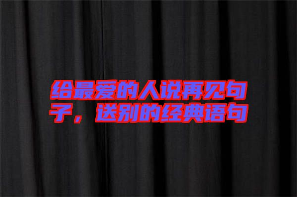 給最愛的人說再見句子，送別的經(jīng)典語句
