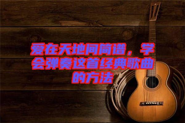 愛在天地間簡(jiǎn)譜，學(xué)會(huì)彈奏這首經(jīng)典歌曲的方法